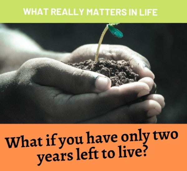 WHAT IS IMPORTANT IN LIFE IF WE HAVE ONLY 2 YEARS LEFT TO LIVE